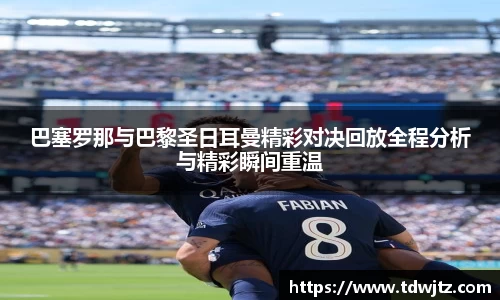 哈哈体育巴塞罗那与巴黎圣日耳曼精彩对决回放全程分析与精彩瞬间重温