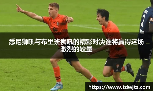 哈哈体育悉尼狮吼与布里班狮吼的精彩对决谁将赢得这场激烈的较量